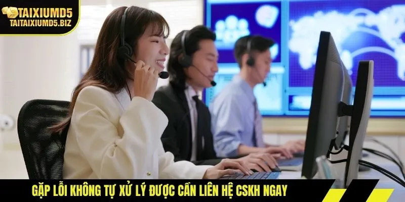 Gặp lỗi không tự xử lý được cần liên hệ CSKH ngay